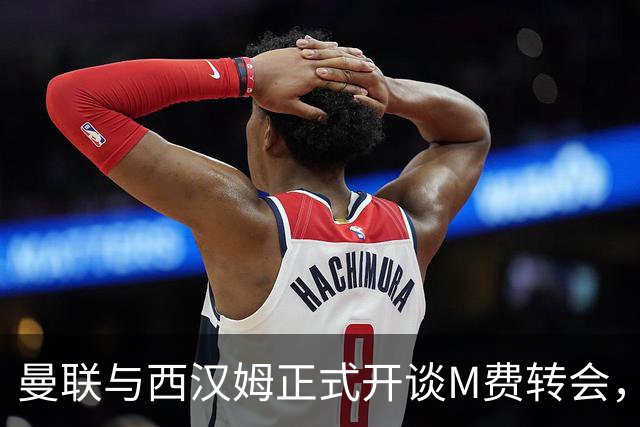 曼联与西汉姆正式开谈M费转会，本月欲完成引进！曝将签5年合同周薪最高15万